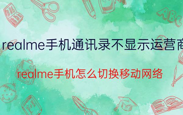 realme手机通讯录不显示运营商 realme手机怎么切换移动网络？